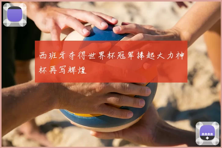 西班牙夺得世界杯冠军捧起大力神杯再写辉煌