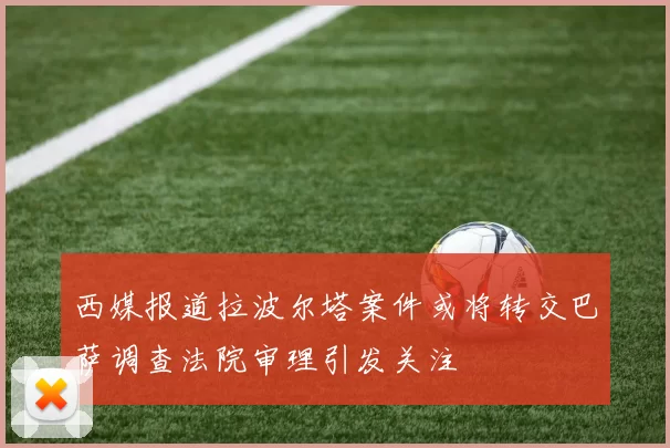 西媒报道拉波尔塔案件或将转交巴萨调查法院审理引发关注