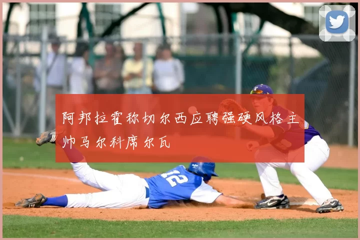 阿邦拉霍称切尔西应聘强硬风格主帅马尔科席尔瓦