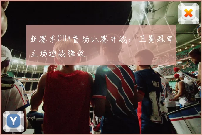 新赛季CBA首场比赛开战，卫冕冠军主场迎战强敌