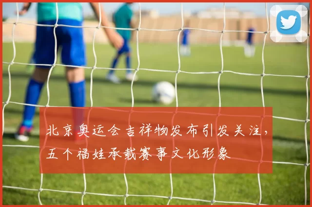 北京奥运会吉祥物发布引发关注,五个福娃承载赛事文化形象