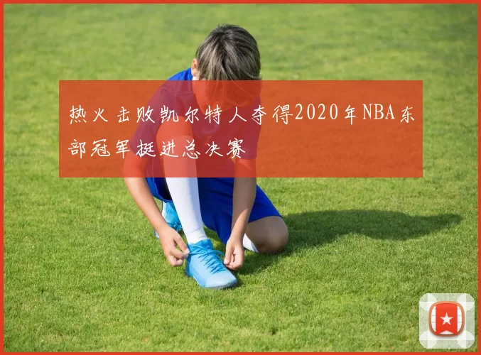 热火击败凯尔特人夺得2020年NBA东部冠军挺进总决赛