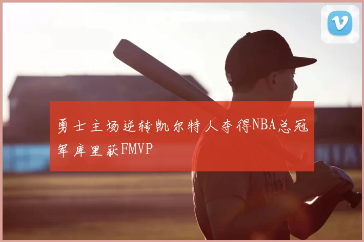 勇士主场逆转凯尔特人夺得NBA总冠军库里获FMVP