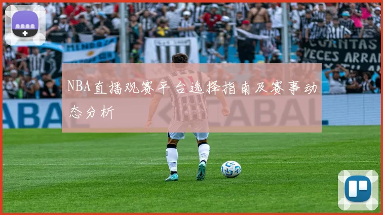 NBA直播观赛平台选择指南及赛事动态分析