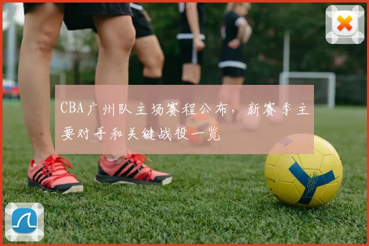 CBA广州队主场赛程公布，新赛季主要对手和关键战役一览