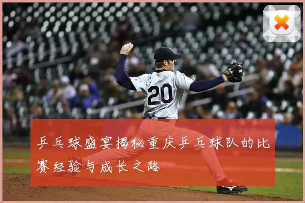 乒乓球盛宴揭秘重庆乒乓球队的比赛经验与成长之路