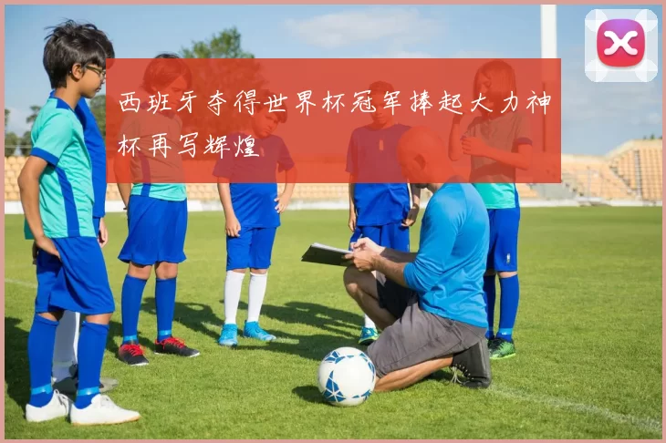 西班牙夺得世界杯冠军捧起大力神杯再写辉煌