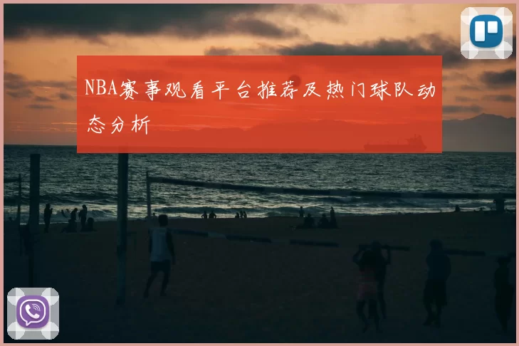 NBA赛事观看平台推荐及热门球队动态分析