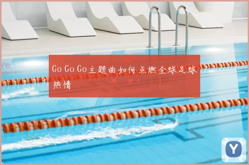 Go Go Go主题曲如何点燃全球足球热情