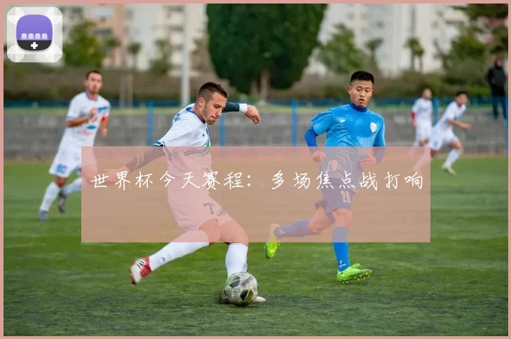 世界杯今天赛程：多场焦点战打响