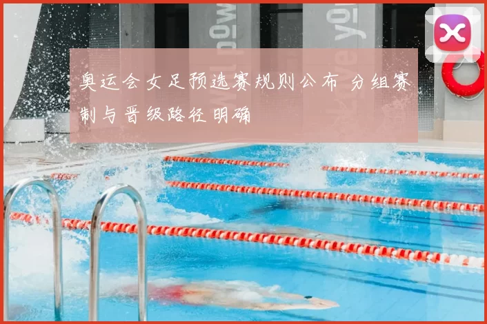 奥运会女足预选赛规则公布 分组赛制与晋级路径明确