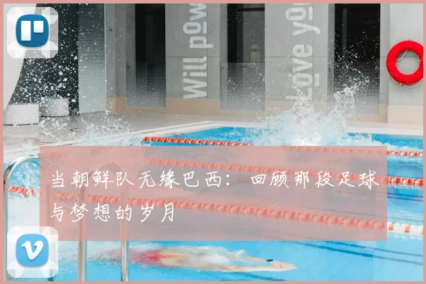 当朝鲜队无缘巴西：回顾那段足球与梦想的岁月