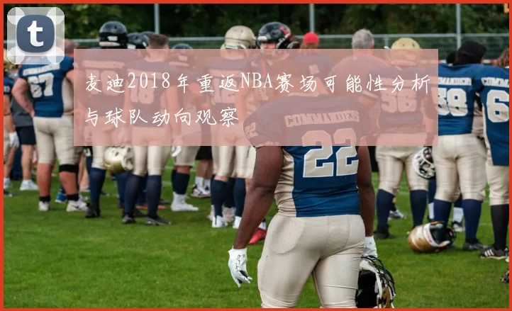 麦迪2018年重返NBA赛场可能性分析与球队动向观察