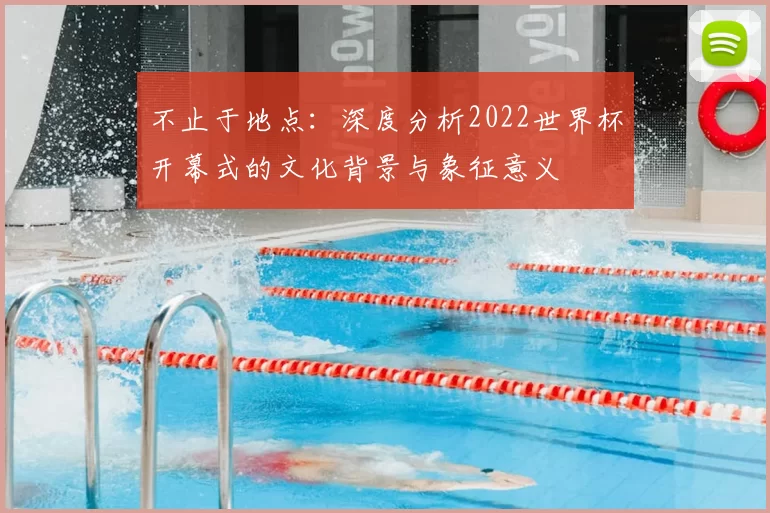不止于地点:深度分析2022世界杯开幕式的文化背景与象征意义