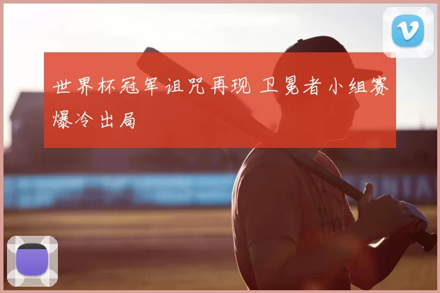 世界杯冠军诅咒再现 卫冕者小组赛爆冷出局