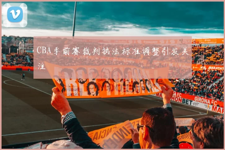 CBA季前赛裁判执法标准调整引发关注