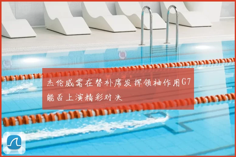杰伦威需在替补席发挥领袖作用G7能否上演精彩对决