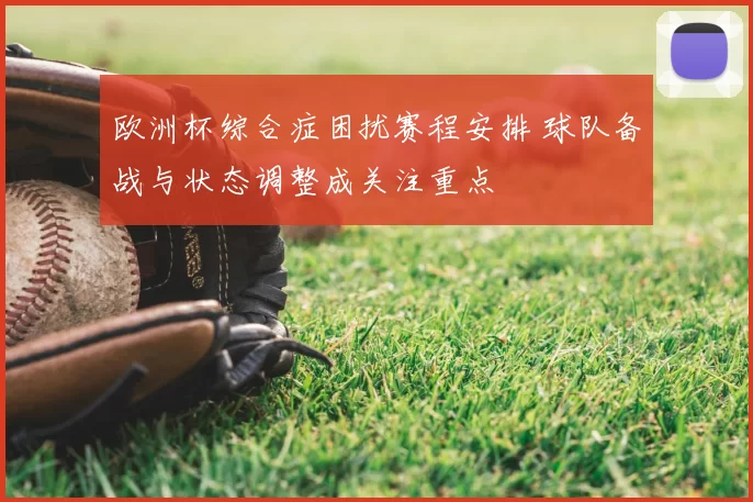 欧洲杯综合症困扰赛程安排 球队备战与状态调整成关注重点