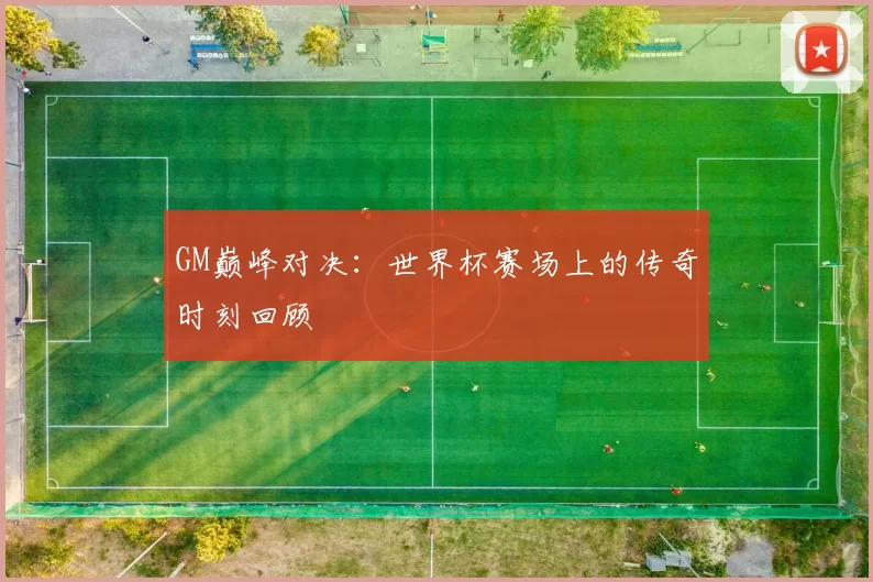 GM巅峰对决：世界杯赛场上的传奇时刻回顾