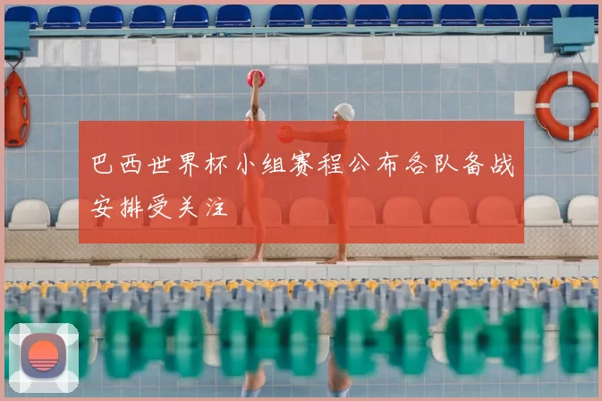 巴西世界杯小组赛程公布各队备战安排受关注