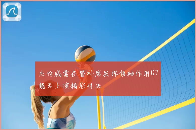 杰伦威需在替补席发挥领袖作用G7能否上演精彩对决
