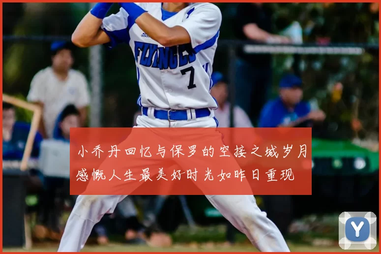 小乔丹回忆与保罗的空接之城岁月感慨人生最美好时光如昨日重现