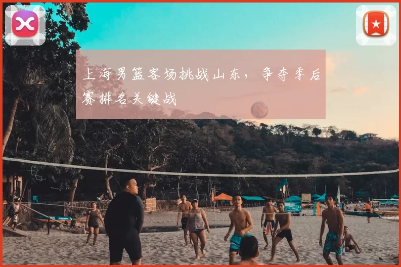 上海男篮客场挑战山东，争夺季后赛排名关键战