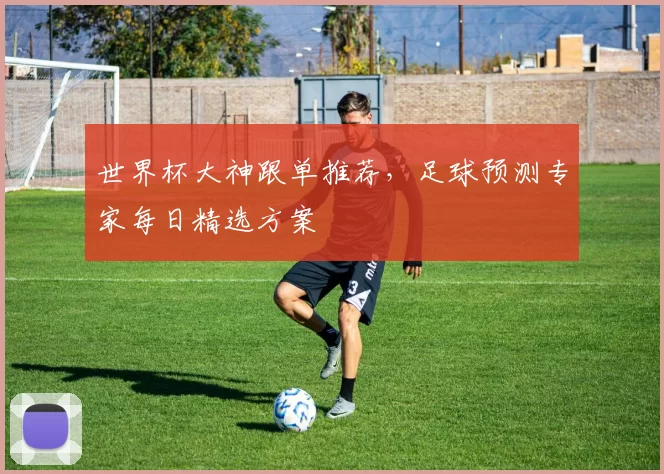 世界杯大神跟单推荐，足球预测专家每日精选方案