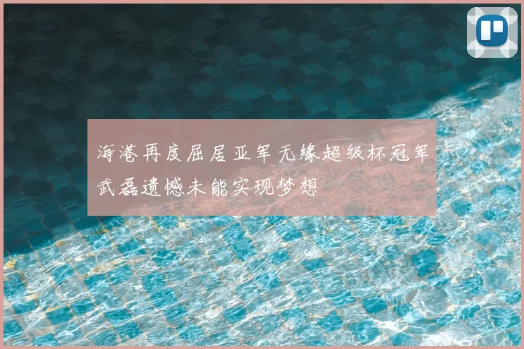 海港再度屈居亚军无缘超级杯冠军武磊遗憾未能实现梦想