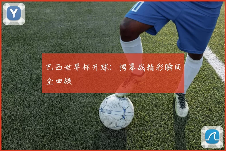 巴西世界杯开球:揭幕战精彩瞬间全回顾