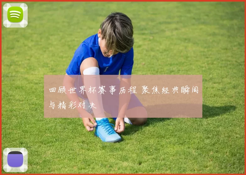 回顾世界杯赛事历程 聚焦经典瞬间与精彩对决