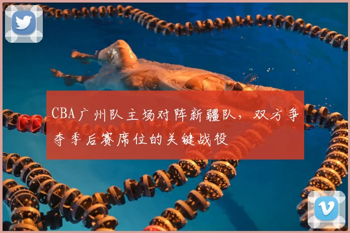 CBA广州队主场对阵新疆队，双方争夺季后赛席位的关键战役
