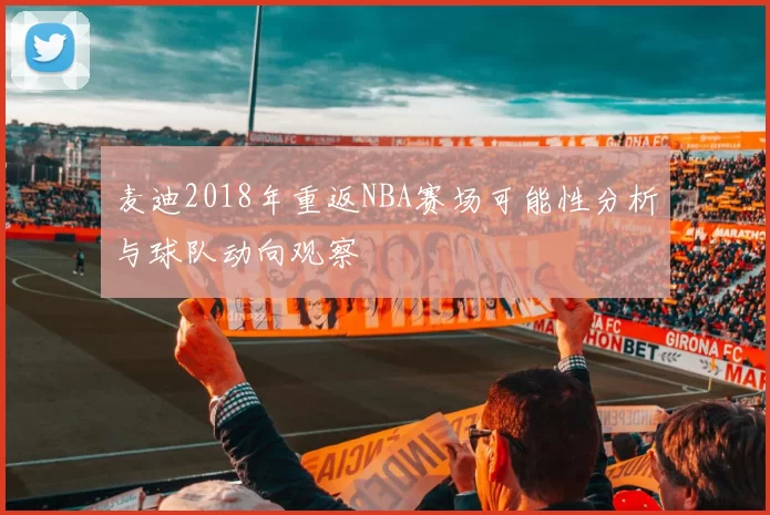 麦迪2018年重返NBA赛场可能性分析与球队动向观察