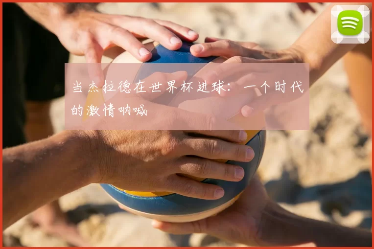 当杰拉德在世界杯进球:一个时代的激情呐喊