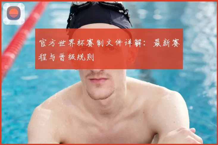 官方世界杯赛制文件详解：最新赛程与晋级规则