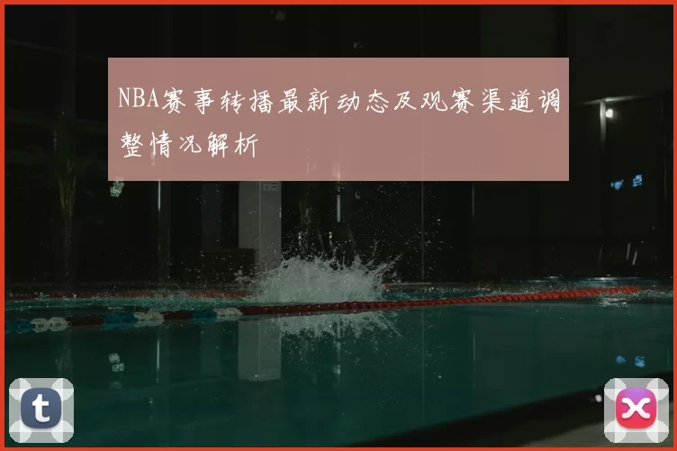 NBA赛事转播最新动态及观赛渠道调整情况解析