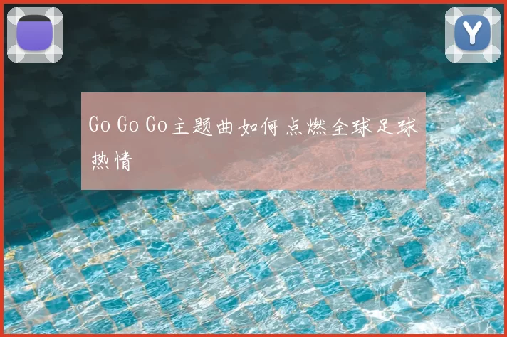 Go Go Go主题曲如何点燃全球足球热情