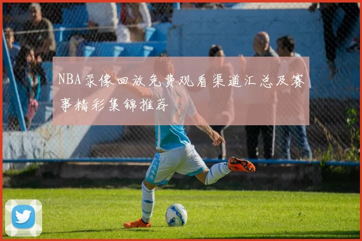 NBA录像回放免费观看渠道汇总及赛事精彩集锦推荐