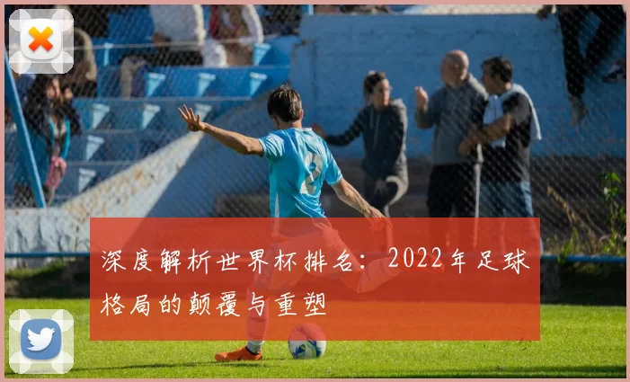 深度解析世界杯排名:2022年足球格局的颠覆与重塑