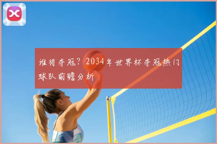 谁将夺冠？2034年世界杯夺冠热门球队前瞻分析