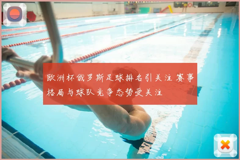 欧洲杯俄罗斯足球排名引关注 赛事格局与球队竞争态势受关注