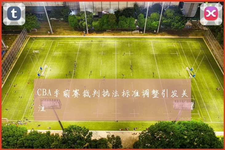 CBA季前赛裁判执法标准调整引发关注