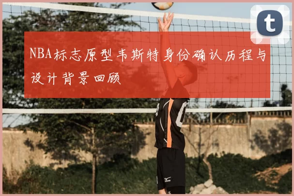 NBA标志原型韦斯特身份确认历程与设计背景回顾