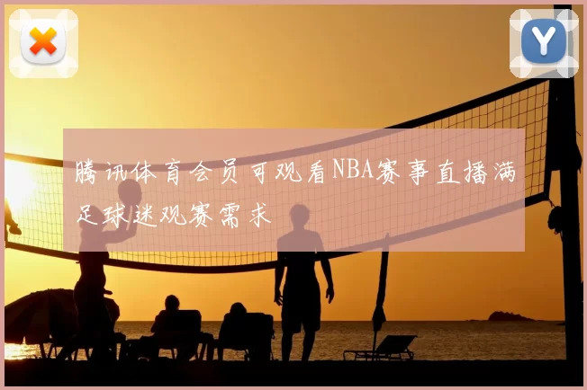 腾讯体育会员可观看NBA赛事直播满足球迷观赛需求