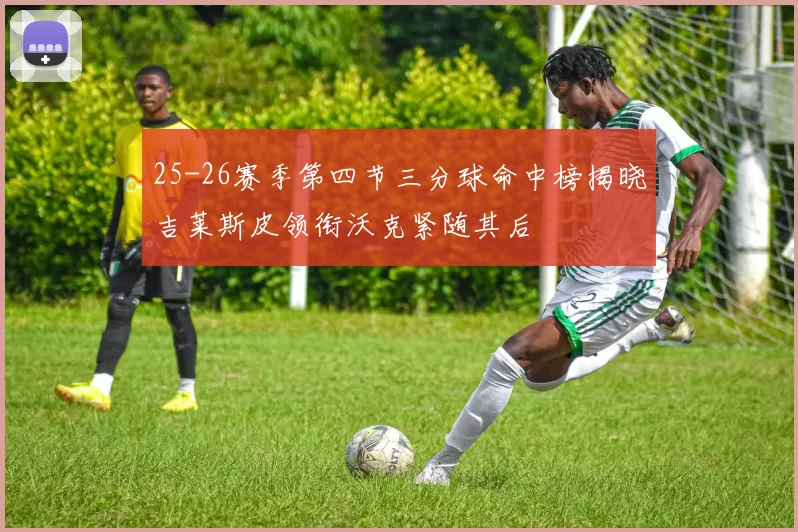 25-26赛季第四节三分球命中榜揭晓吉莱斯皮领衔沃克紧随其后