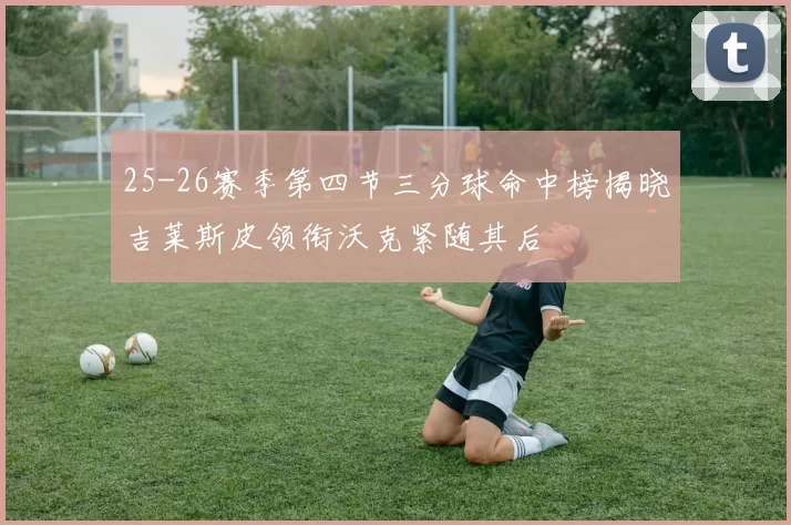 25-26赛季第四节三分球命中榜揭晓吉莱斯皮领衔沃克紧随其后