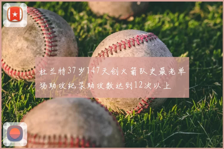 杜兰特37岁147天创火箭队史最老单场助攻纪录助攻数达到12次以上