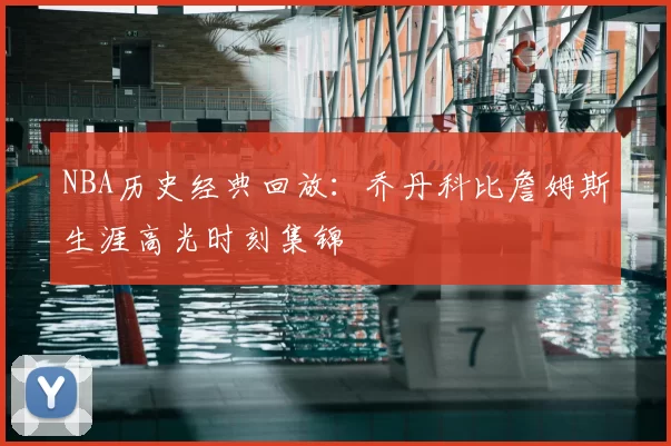 NBA历史经典回放：乔丹科比詹姆斯生涯高光时刻集锦