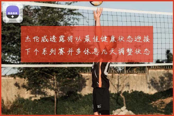 杰伦威透露将以最佳健康状态迎接下个系列赛并多休息几天调整状态