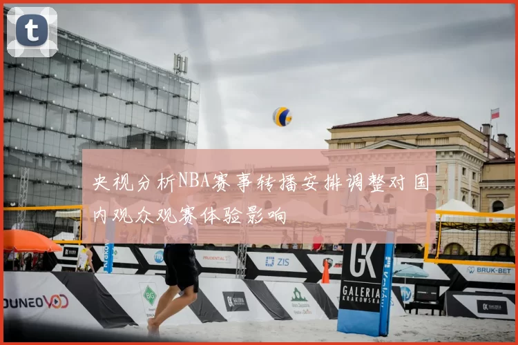 央视分析NBA赛事转播安排调整对国内观众观赛体验影响